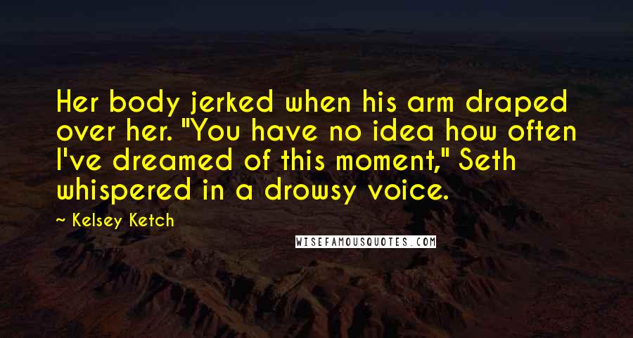 Kelsey Ketch Quotes: Her body jerked when his arm draped over her. "You have no idea how often I've dreamed of this moment," Seth whispered in a drowsy voice.