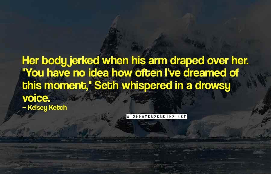 Kelsey Ketch Quotes: Her body jerked when his arm draped over her. "You have no idea how often I've dreamed of this moment," Seth whispered in a drowsy voice.