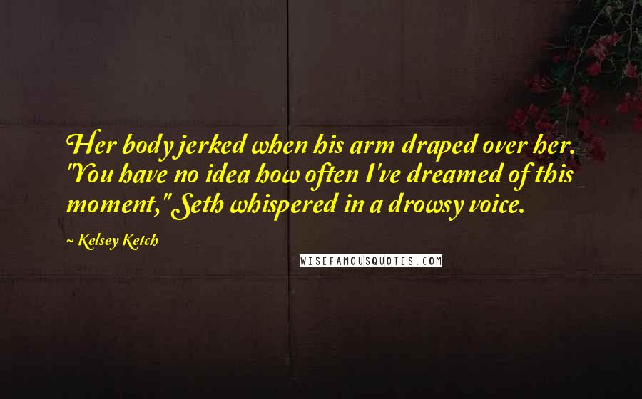 Kelsey Ketch Quotes: Her body jerked when his arm draped over her. "You have no idea how often I've dreamed of this moment," Seth whispered in a drowsy voice.
