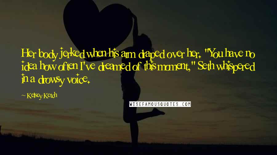 Kelsey Ketch Quotes: Her body jerked when his arm draped over her. "You have no idea how often I've dreamed of this moment," Seth whispered in a drowsy voice.