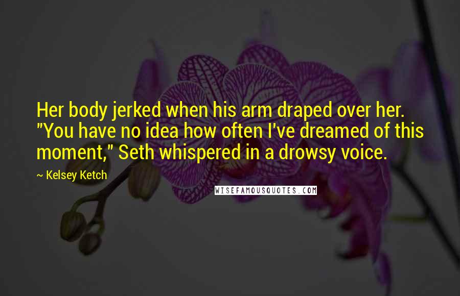 Kelsey Ketch Quotes: Her body jerked when his arm draped over her. "You have no idea how often I've dreamed of this moment," Seth whispered in a drowsy voice.