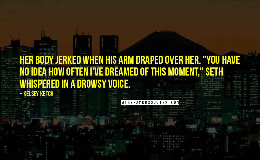 Kelsey Ketch Quotes: Her body jerked when his arm draped over her. "You have no idea how often I've dreamed of this moment," Seth whispered in a drowsy voice.