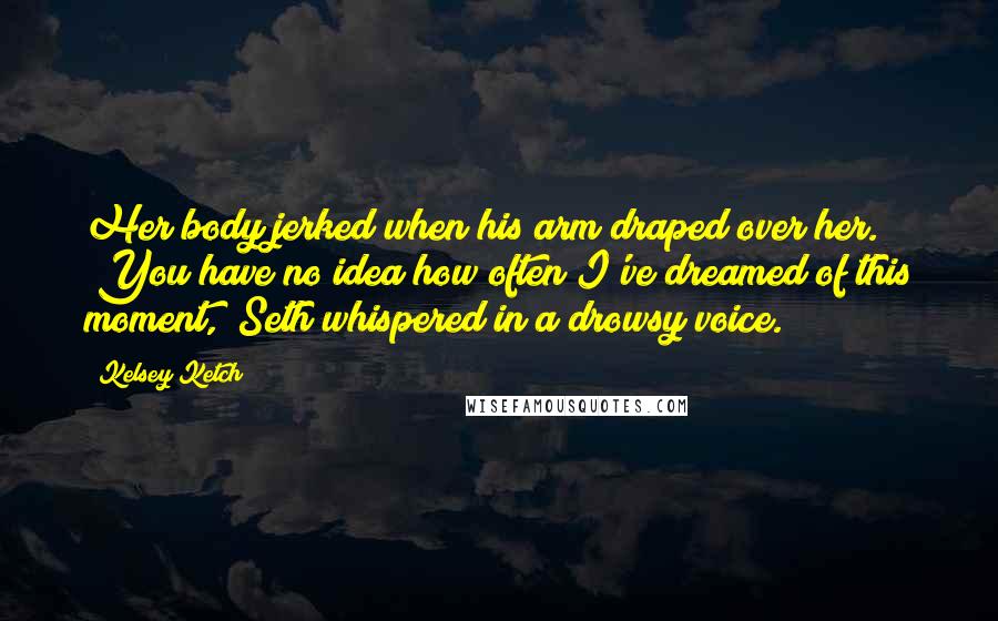 Kelsey Ketch Quotes: Her body jerked when his arm draped over her. "You have no idea how often I've dreamed of this moment," Seth whispered in a drowsy voice.