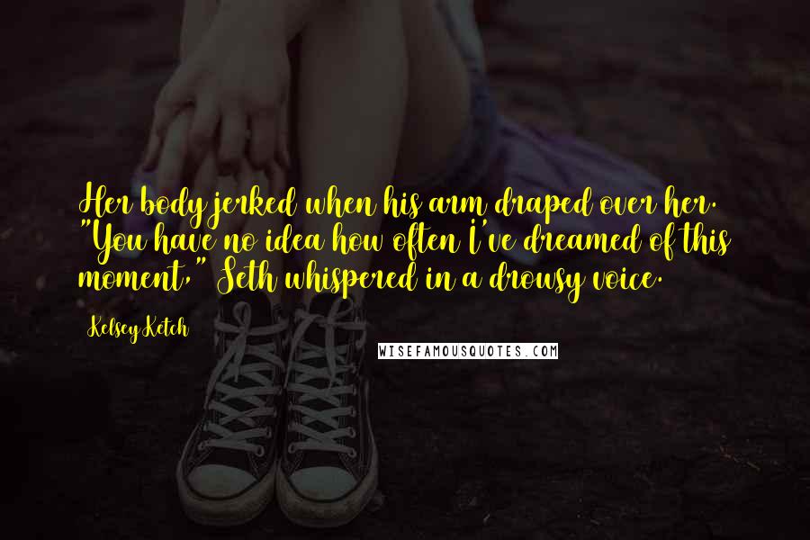 Kelsey Ketch Quotes: Her body jerked when his arm draped over her. "You have no idea how often I've dreamed of this moment," Seth whispered in a drowsy voice.