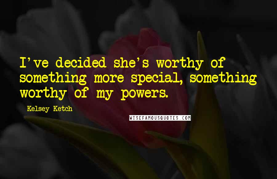 Kelsey Ketch Quotes: I've decided she's worthy of something more special, something worthy of my powers.