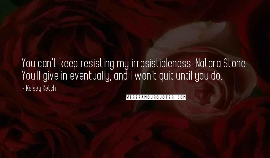 Kelsey Ketch Quotes: You can't keep resisting my irresistibleness, Natara Stone. You'll give in eventually, and I won't quit until you do.