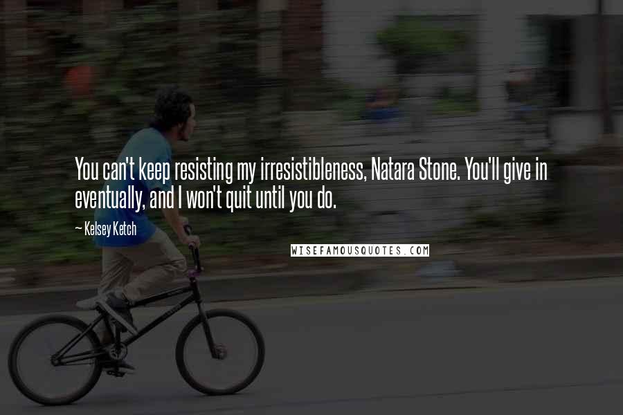 Kelsey Ketch Quotes: You can't keep resisting my irresistibleness, Natara Stone. You'll give in eventually, and I won't quit until you do.