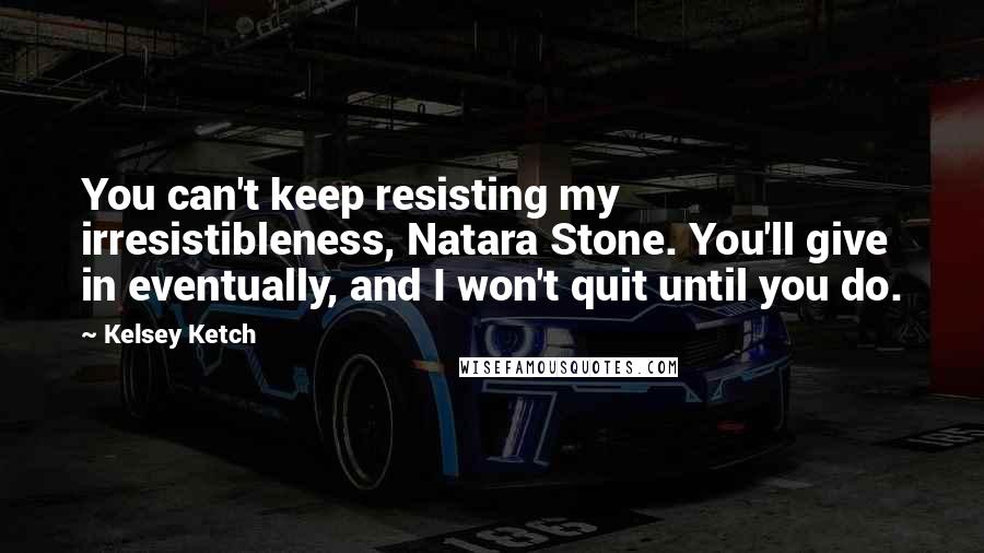 Kelsey Ketch Quotes: You can't keep resisting my irresistibleness, Natara Stone. You'll give in eventually, and I won't quit until you do.