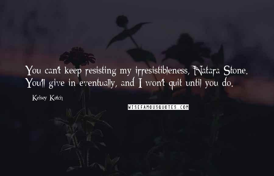 Kelsey Ketch Quotes: You can't keep resisting my irresistibleness, Natara Stone. You'll give in eventually, and I won't quit until you do.