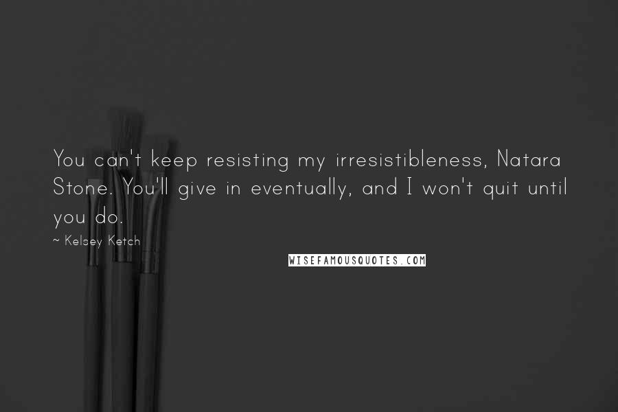 Kelsey Ketch Quotes: You can't keep resisting my irresistibleness, Natara Stone. You'll give in eventually, and I won't quit until you do.