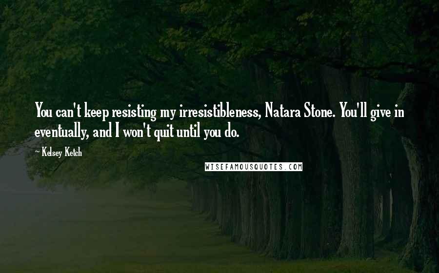 Kelsey Ketch Quotes: You can't keep resisting my irresistibleness, Natara Stone. You'll give in eventually, and I won't quit until you do.