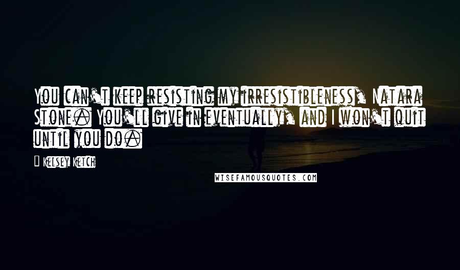 Kelsey Ketch Quotes: You can't keep resisting my irresistibleness, Natara Stone. You'll give in eventually, and I won't quit until you do.