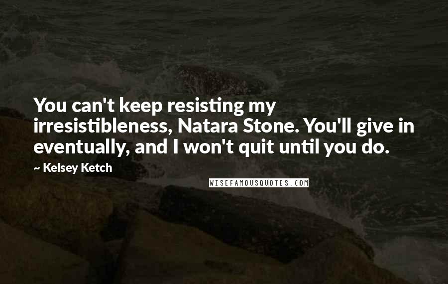 Kelsey Ketch Quotes: You can't keep resisting my irresistibleness, Natara Stone. You'll give in eventually, and I won't quit until you do.