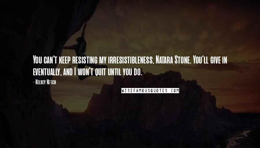 Kelsey Ketch Quotes: You can't keep resisting my irresistibleness, Natara Stone. You'll give in eventually, and I won't quit until you do.