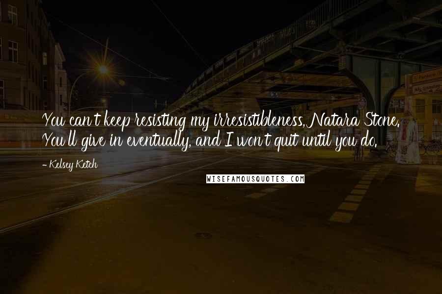 Kelsey Ketch Quotes: You can't keep resisting my irresistibleness, Natara Stone. You'll give in eventually, and I won't quit until you do.