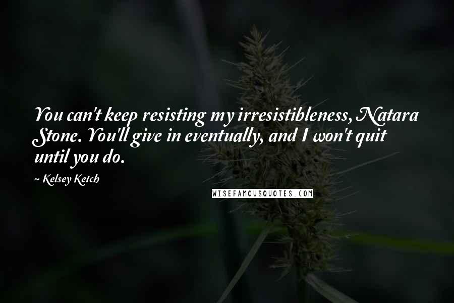 Kelsey Ketch Quotes: You can't keep resisting my irresistibleness, Natara Stone. You'll give in eventually, and I won't quit until you do.