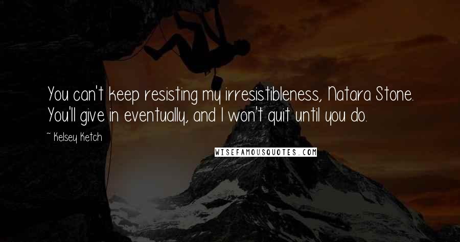 Kelsey Ketch Quotes: You can't keep resisting my irresistibleness, Natara Stone. You'll give in eventually, and I won't quit until you do.