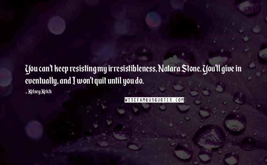 Kelsey Ketch Quotes: You can't keep resisting my irresistibleness, Natara Stone. You'll give in eventually, and I won't quit until you do.