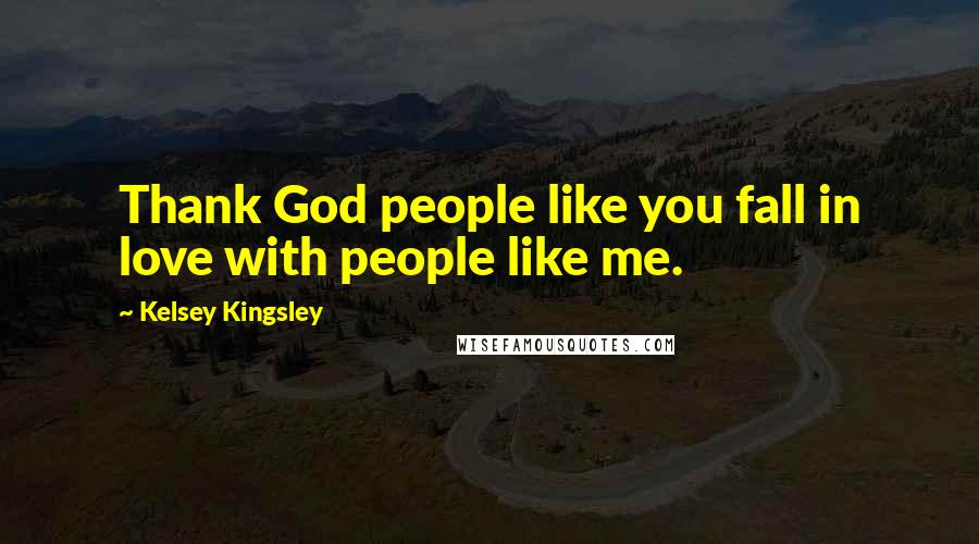 Kelsey Kingsley Quotes: Thank God people like you fall in love with people like me.