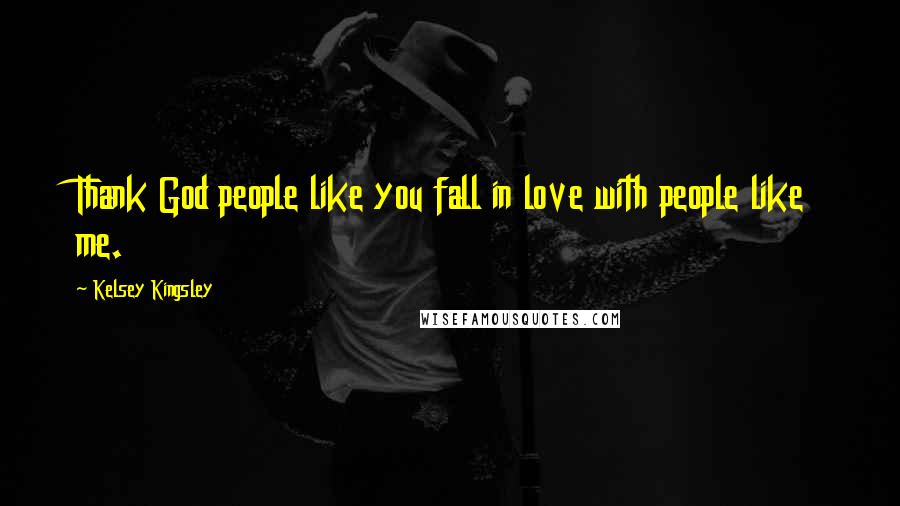 Kelsey Kingsley Quotes: Thank God people like you fall in love with people like me.