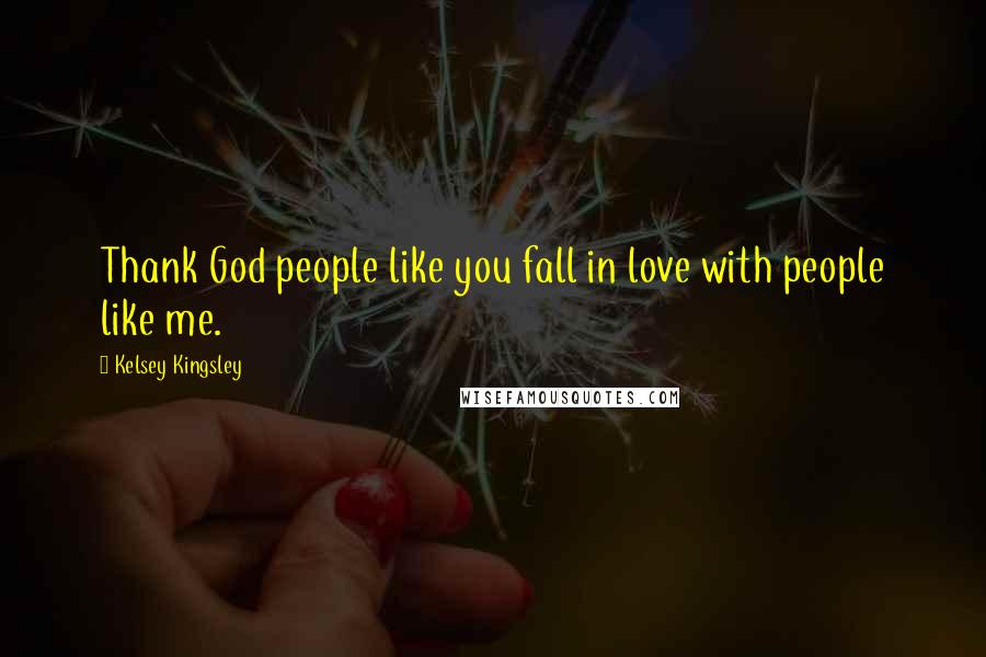 Kelsey Kingsley Quotes: Thank God people like you fall in love with people like me.