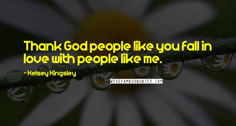 Kelsey Kingsley Quotes: Thank God people like you fall in love with people like me.