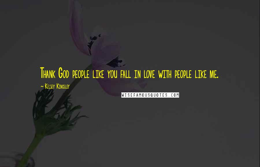 Kelsey Kingsley Quotes: Thank God people like you fall in love with people like me.