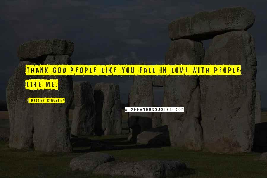 Kelsey Kingsley Quotes: Thank God people like you fall in love with people like me.