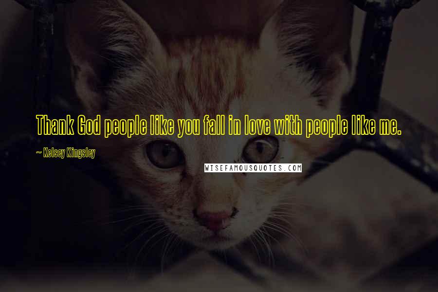 Kelsey Kingsley Quotes: Thank God people like you fall in love with people like me.