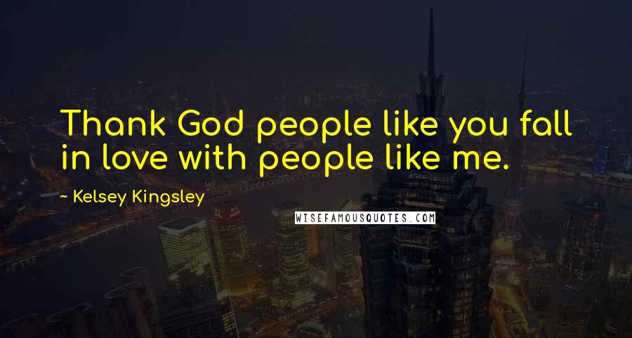 Kelsey Kingsley Quotes: Thank God people like you fall in love with people like me.