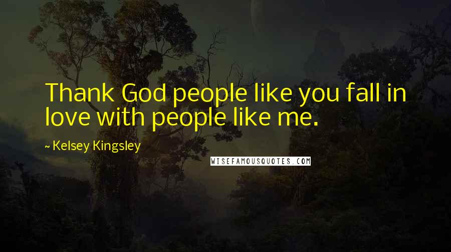 Kelsey Kingsley Quotes: Thank God people like you fall in love with people like me.