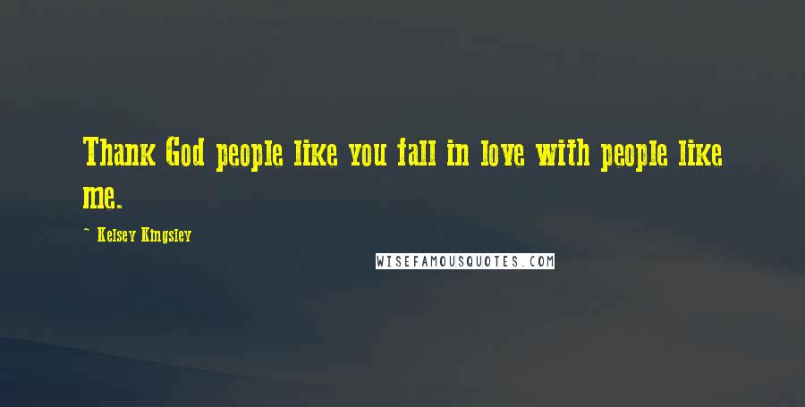 Kelsey Kingsley Quotes: Thank God people like you fall in love with people like me.