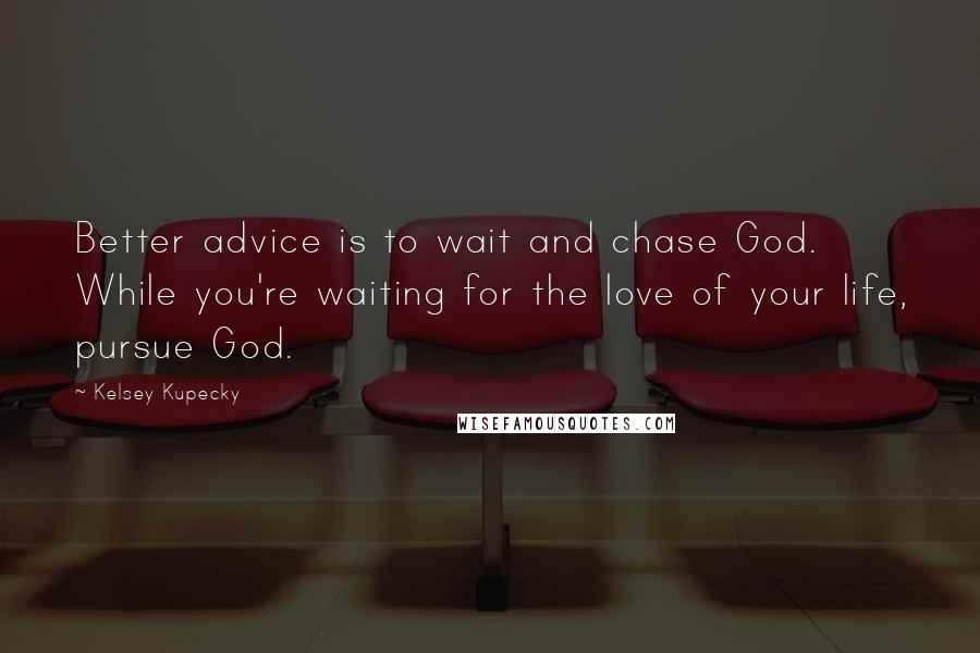 Kelsey Kupecky Quotes: Better advice is to wait and chase God. While you're waiting for the love of your life, pursue God.