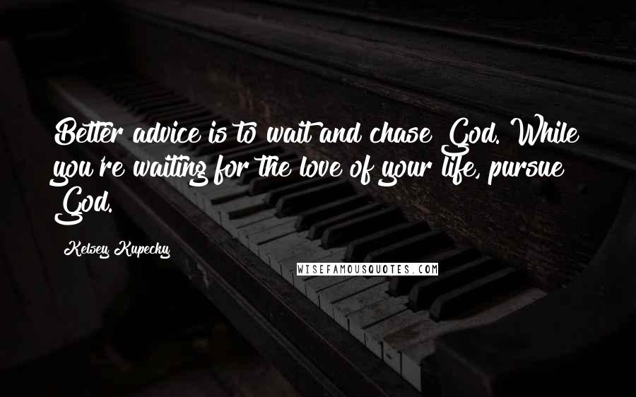 Kelsey Kupecky Quotes: Better advice is to wait and chase God. While you're waiting for the love of your life, pursue God.