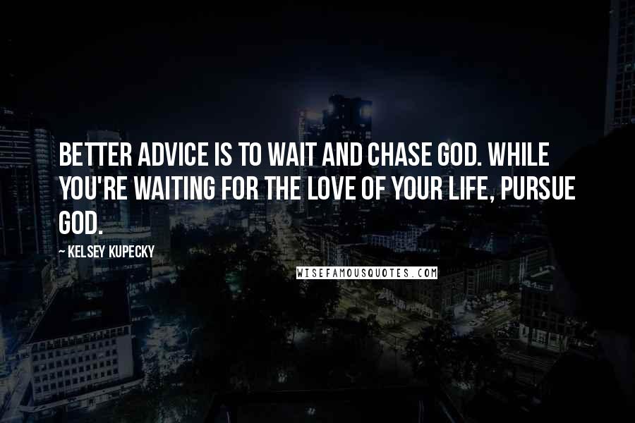 Kelsey Kupecky Quotes: Better advice is to wait and chase God. While you're waiting for the love of your life, pursue God.