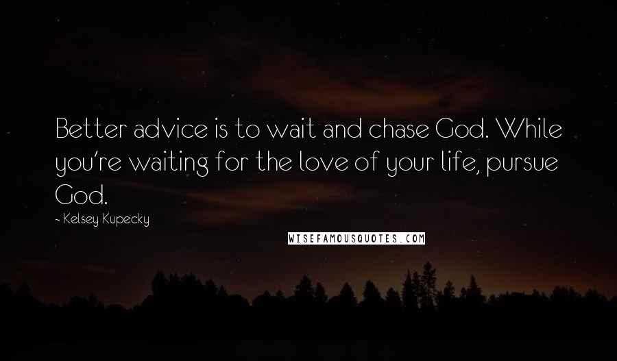 Kelsey Kupecky Quotes: Better advice is to wait and chase God. While you're waiting for the love of your life, pursue God.