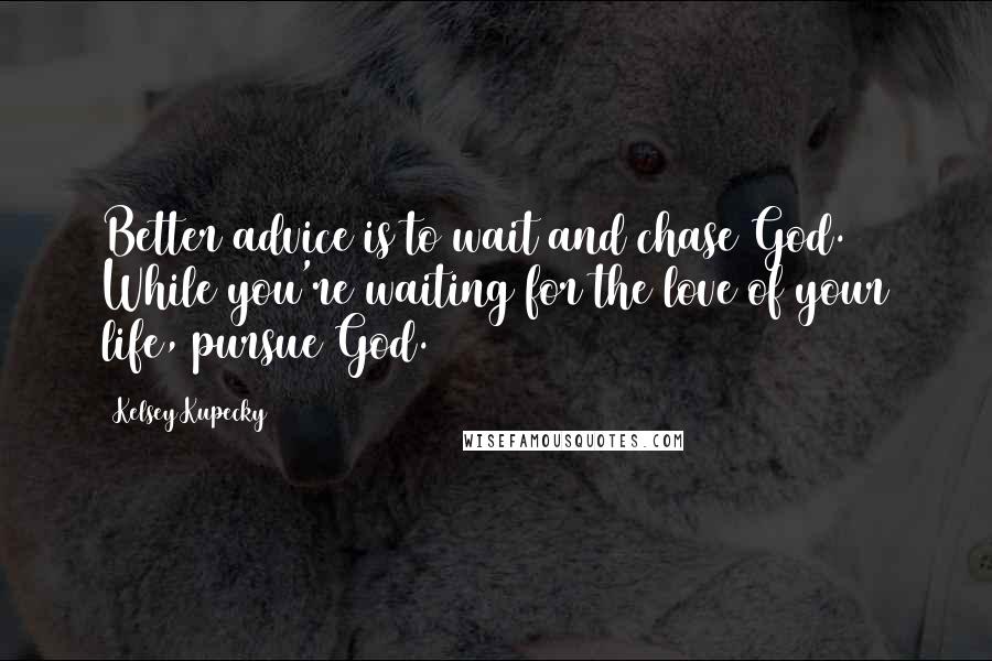 Kelsey Kupecky Quotes: Better advice is to wait and chase God. While you're waiting for the love of your life, pursue God.