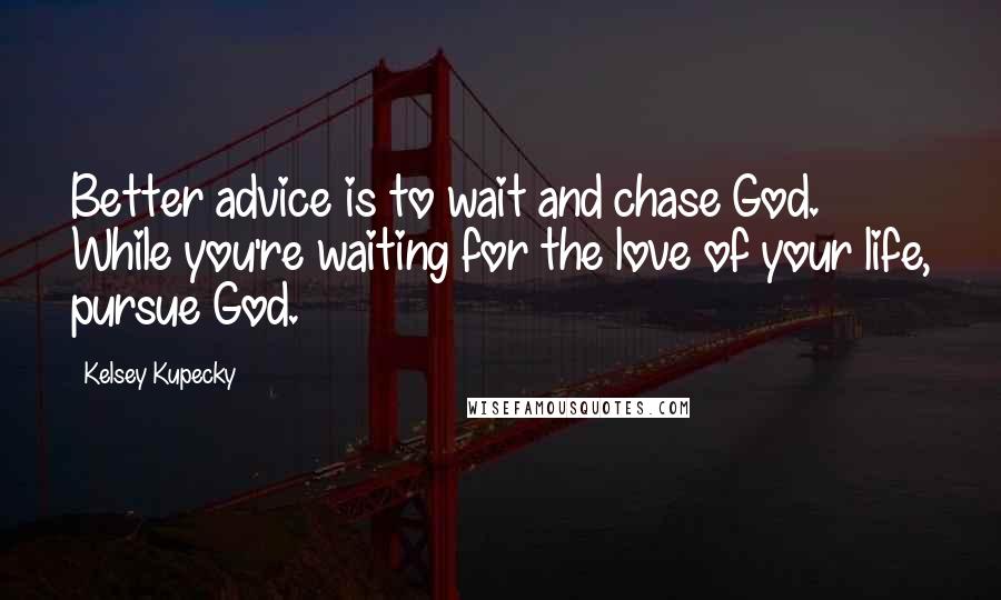 Kelsey Kupecky Quotes: Better advice is to wait and chase God. While you're waiting for the love of your life, pursue God.