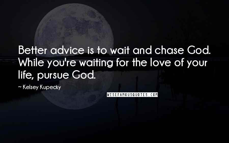 Kelsey Kupecky Quotes: Better advice is to wait and chase God. While you're waiting for the love of your life, pursue God.