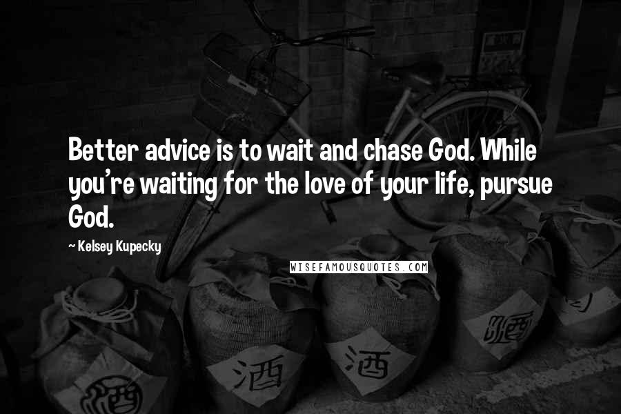 Kelsey Kupecky Quotes: Better advice is to wait and chase God. While you're waiting for the love of your life, pursue God.