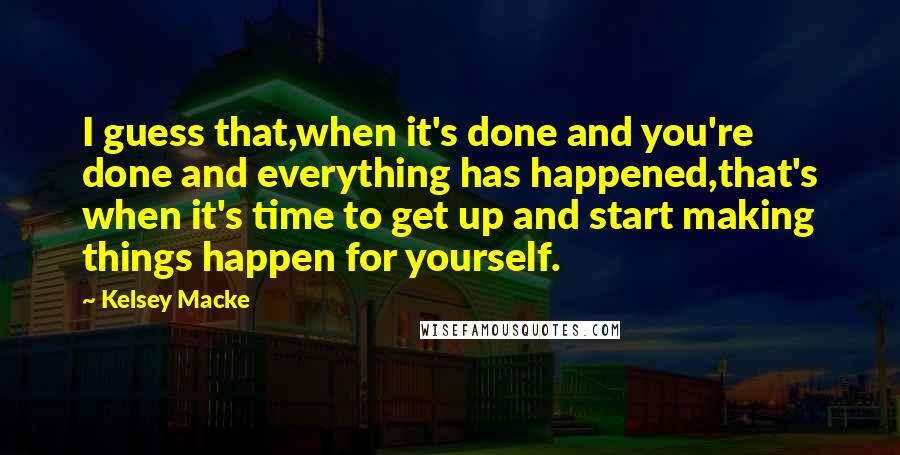 Kelsey Macke Quotes: I guess that,when it's done and you're done and everything has happened,that's when it's time to get up and start making things happen for yourself.