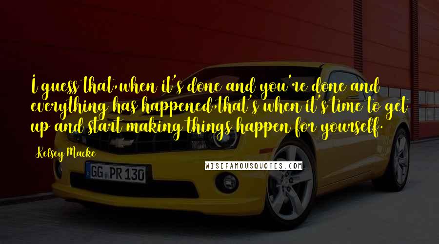 Kelsey Macke Quotes: I guess that,when it's done and you're done and everything has happened,that's when it's time to get up and start making things happen for yourself.