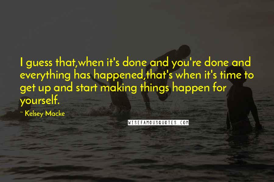 Kelsey Macke Quotes: I guess that,when it's done and you're done and everything has happened,that's when it's time to get up and start making things happen for yourself.