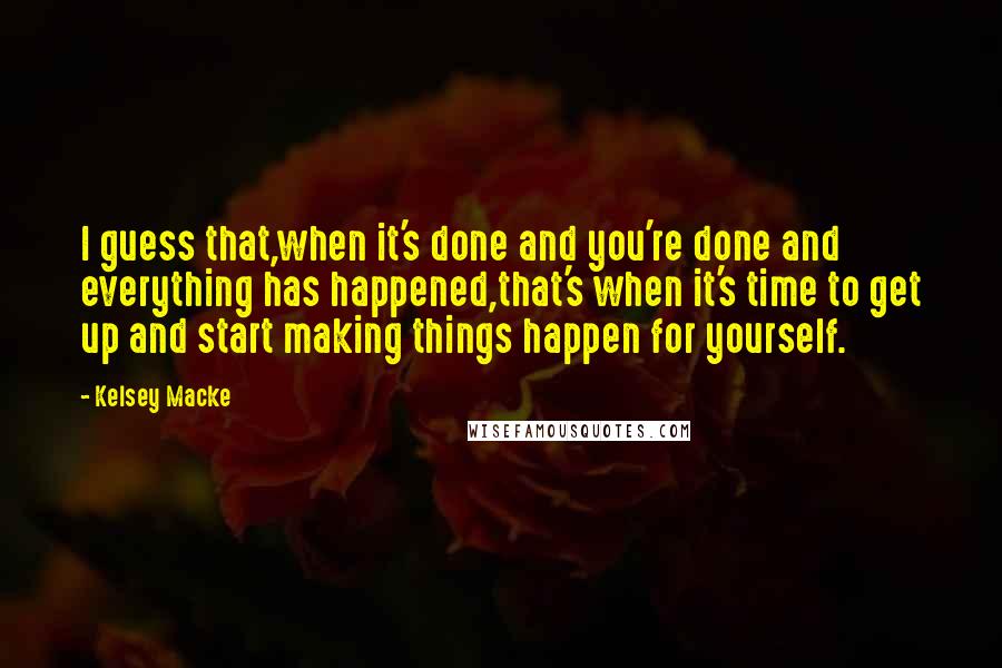 Kelsey Macke Quotes: I guess that,when it's done and you're done and everything has happened,that's when it's time to get up and start making things happen for yourself.