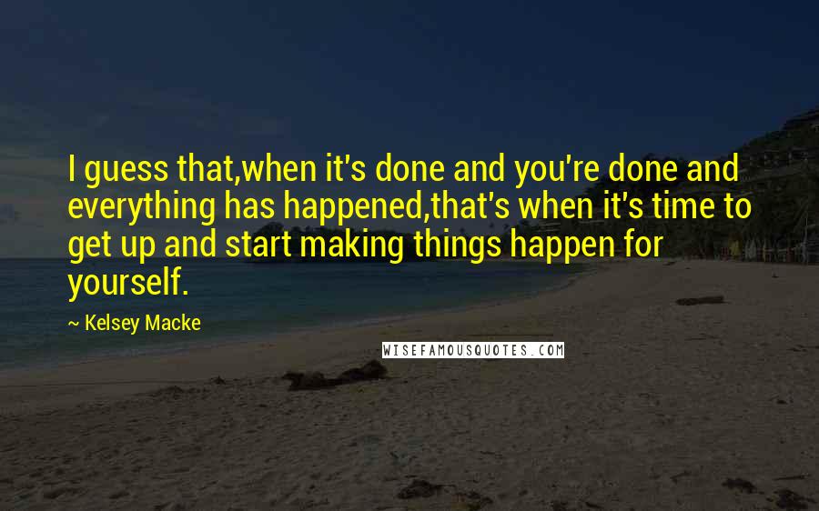 Kelsey Macke Quotes: I guess that,when it's done and you're done and everything has happened,that's when it's time to get up and start making things happen for yourself.