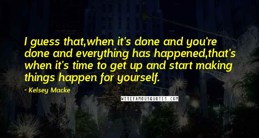 Kelsey Macke Quotes: I guess that,when it's done and you're done and everything has happened,that's when it's time to get up and start making things happen for yourself.