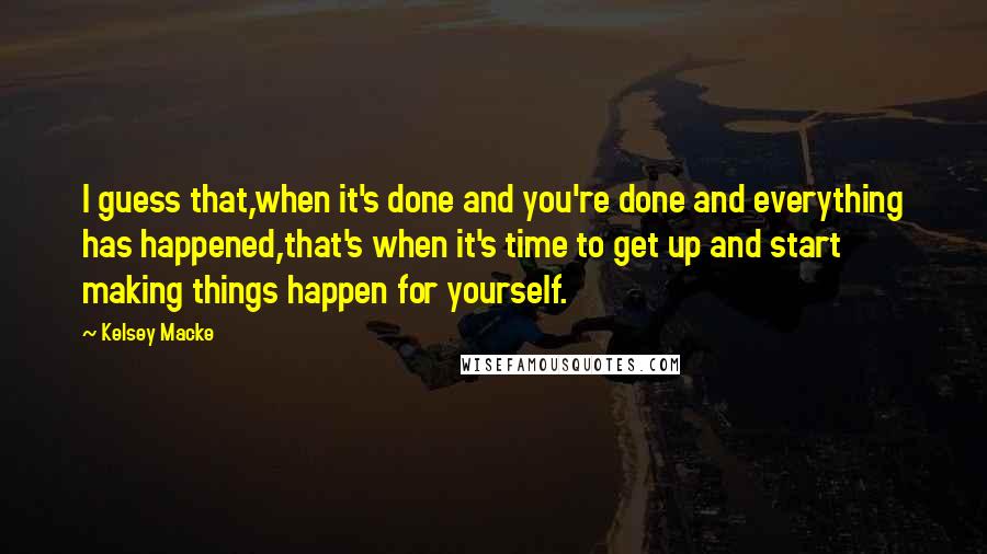 Kelsey Macke Quotes: I guess that,when it's done and you're done and everything has happened,that's when it's time to get up and start making things happen for yourself.