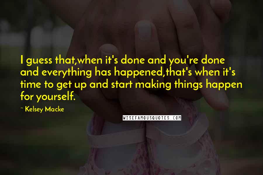 Kelsey Macke Quotes: I guess that,when it's done and you're done and everything has happened,that's when it's time to get up and start making things happen for yourself.