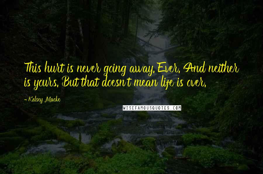 Kelsey Macke Quotes: This hurt is never going away. Ever. And neither is yours. But that doesn't mean life is over.