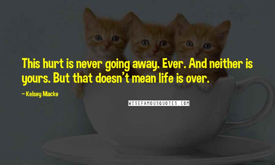 Kelsey Macke Quotes: This hurt is never going away. Ever. And neither is yours. But that doesn't mean life is over.